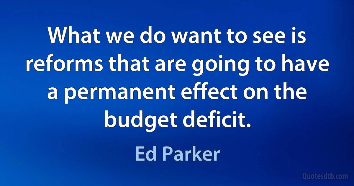 What we do want to see is reforms that are going to have a permanent effect on the budget deficit. (Ed Parker)