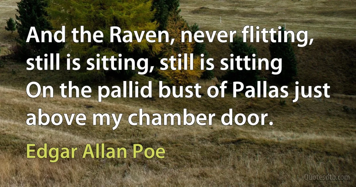 And the Raven, never flitting, still is sitting, still is sitting
On the pallid bust of Pallas just above my chamber door. (Edgar Allan Poe)