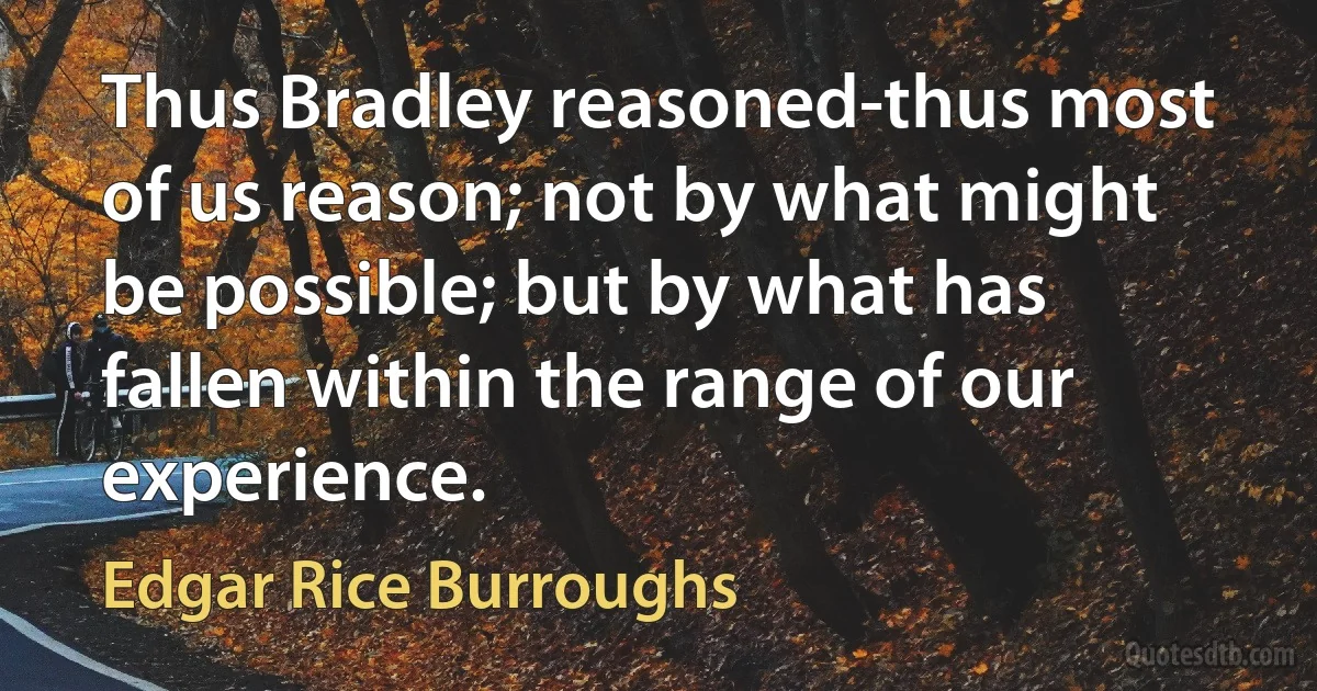 Thus Bradley reasoned-thus most of us reason; not by what might be possible; but by what has fallen within the range of our experience. (Edgar Rice Burroughs)