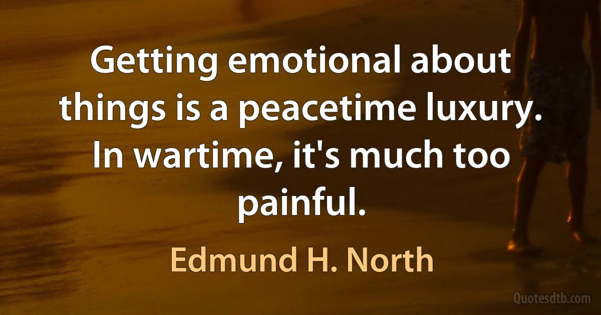 Getting emotional about things is a peacetime luxury. In wartime, it's much too painful. (Edmund H. North)