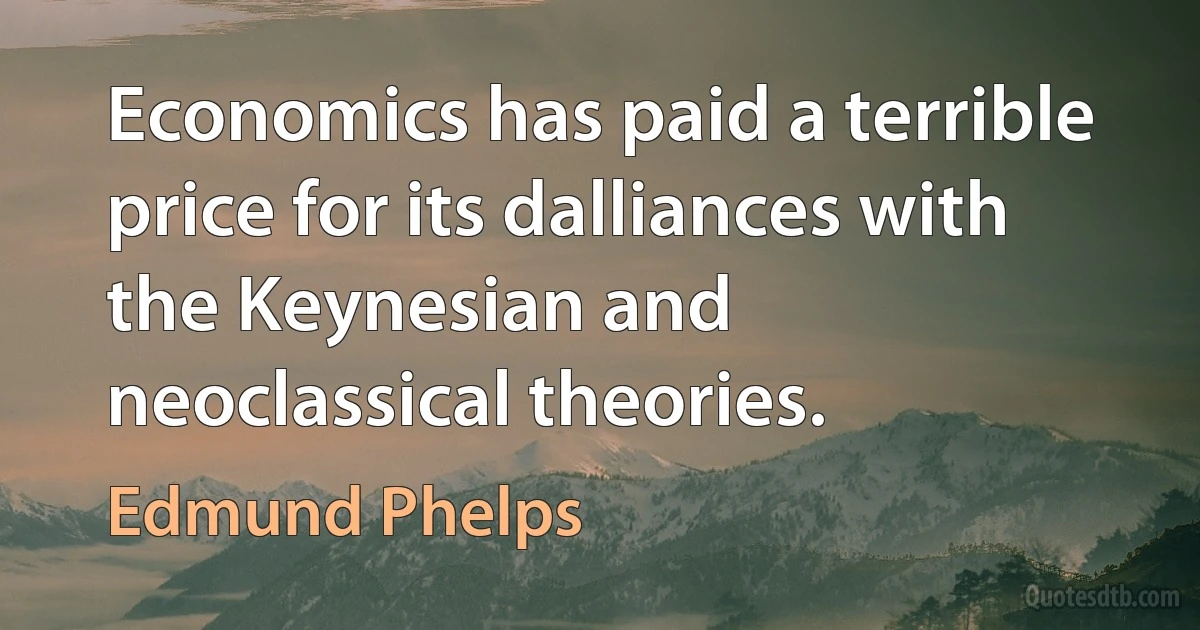 Economics has paid a terrible price for its dalliances with the Keynesian and neoclassical theories. (Edmund Phelps)