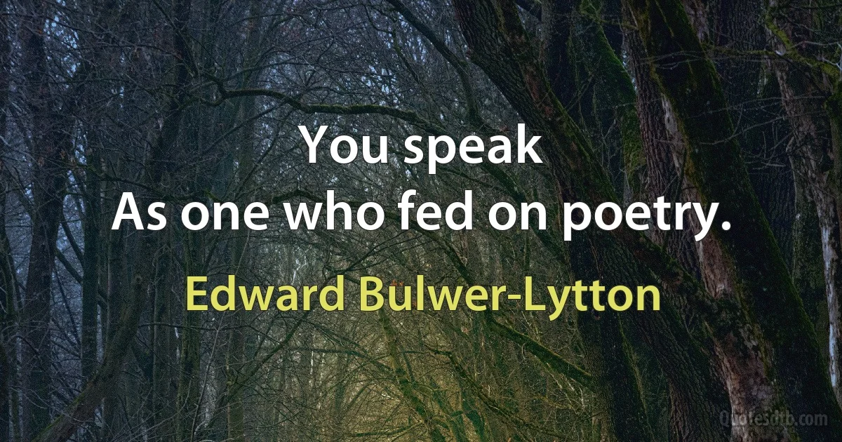 You speak
As one who fed on poetry. (Edward Bulwer-Lytton)