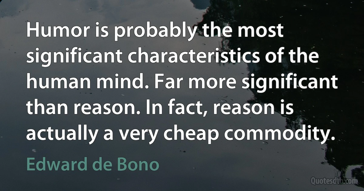 Humor is probably the most significant characteristics of the human mind. Far more significant than reason. In fact, reason is actually a very cheap commodity. (Edward de Bono)