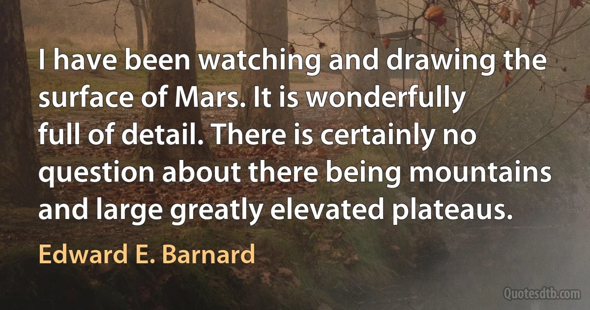 I have been watching and drawing the surface of Mars. It is wonderfully full of detail. There is certainly no question about there being mountains and large greatly elevated plateaus. (Edward E. Barnard)