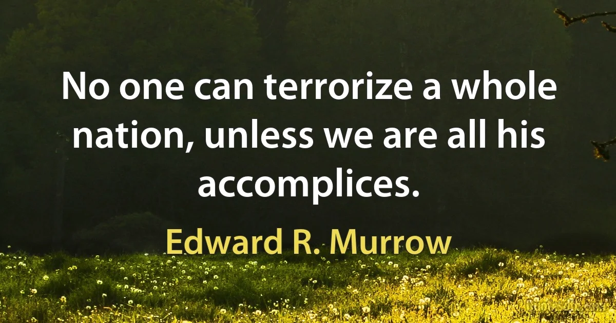 No one can terrorize a whole nation, unless we are all his accomplices. (Edward R. Murrow)