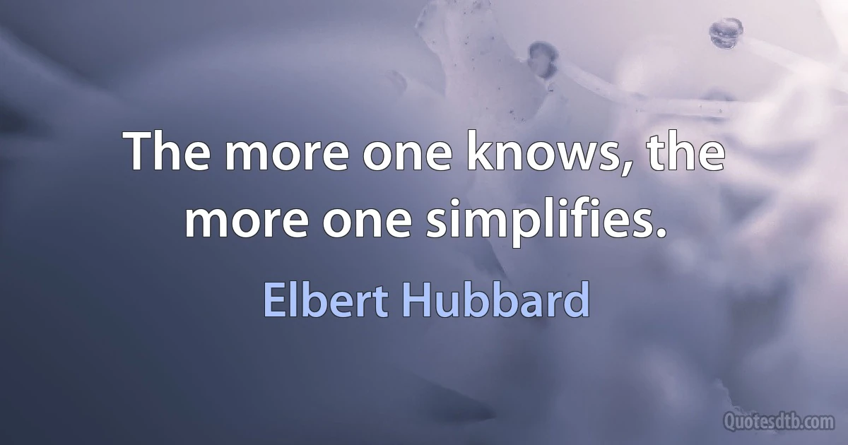 The more one knows, the more one simplifies. (Elbert Hubbard)