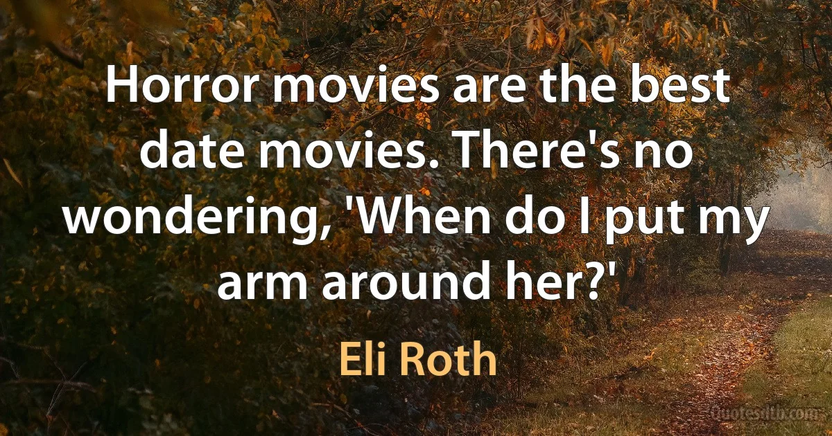 Horror movies are the best date movies. There's no wondering, 'When do I put my arm around her?' (Eli Roth)