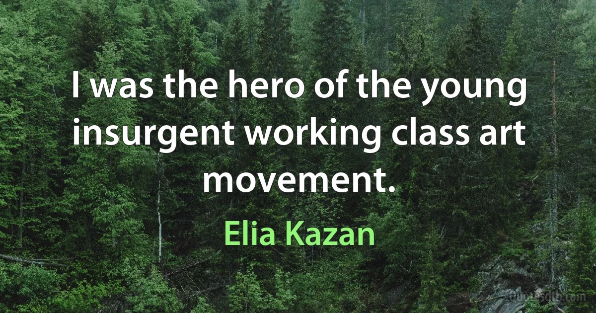 I was the hero of the young insurgent working class art movement. (Elia Kazan)