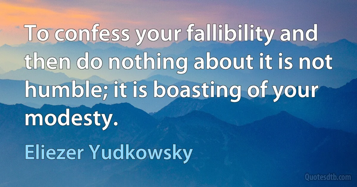 To confess your fallibility and then do nothing about it is not humble; it is boasting of your modesty. (Eliezer Yudkowsky)