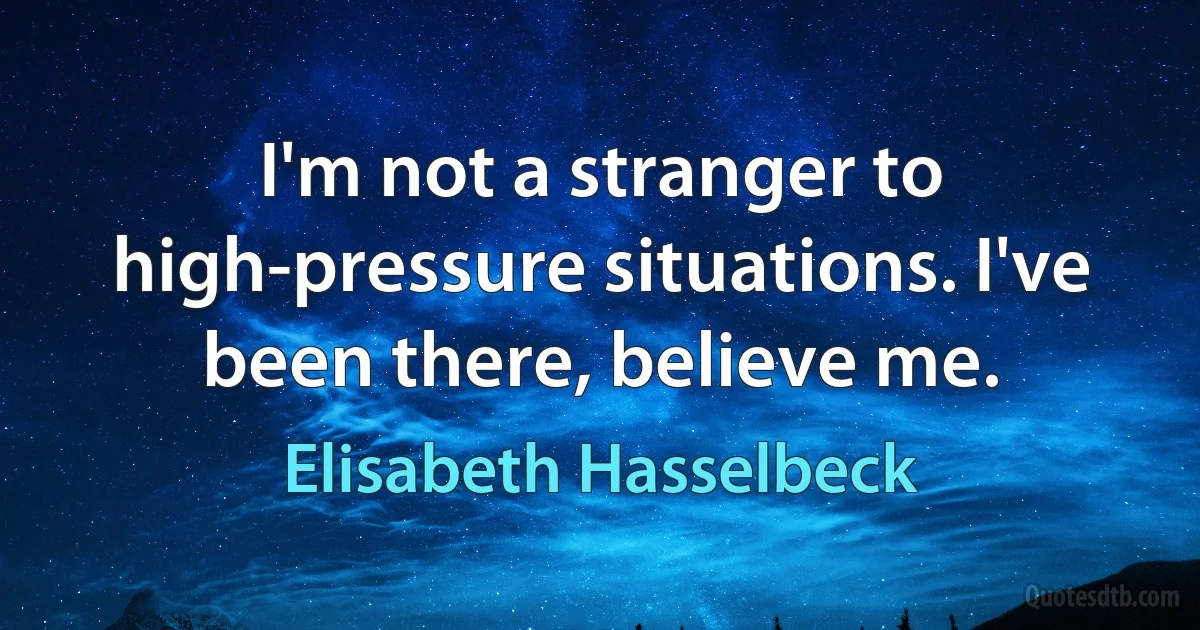 I'm not a stranger to high-pressure situations. I've been there, believe me. (Elisabeth Hasselbeck)