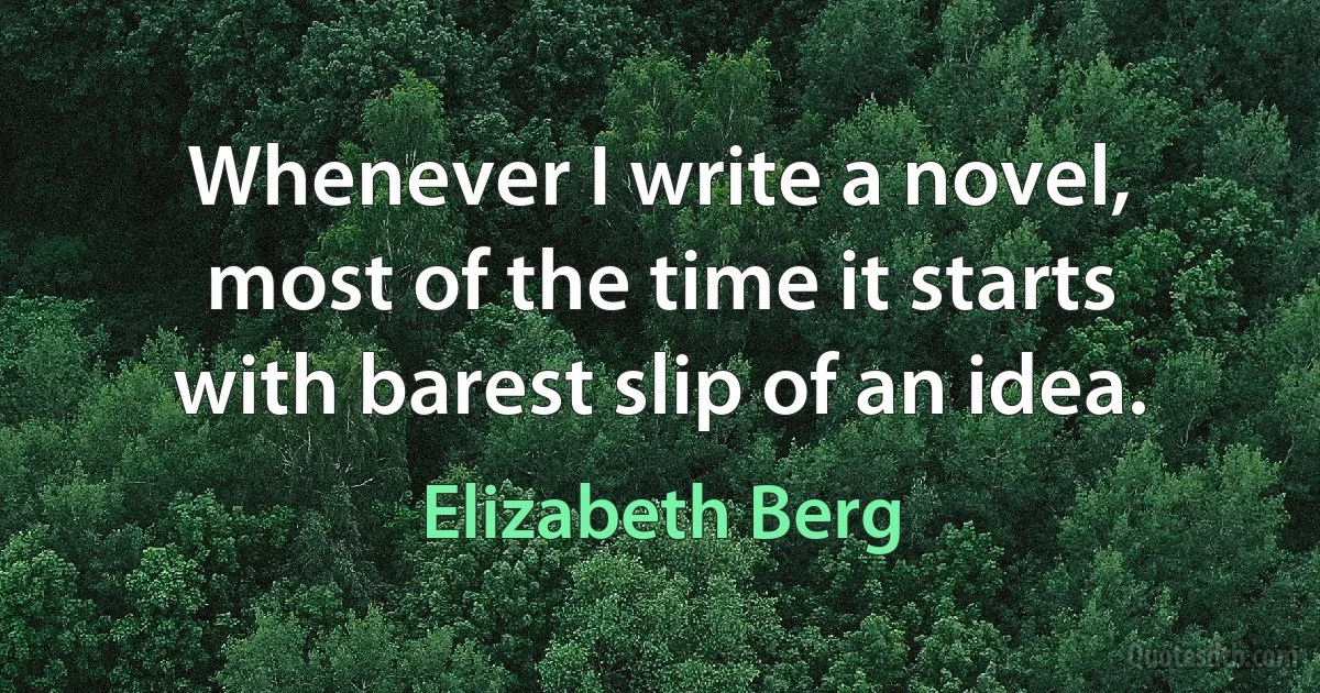 Whenever I write a novel, most of the time it starts with barest slip of an idea. (Elizabeth Berg)