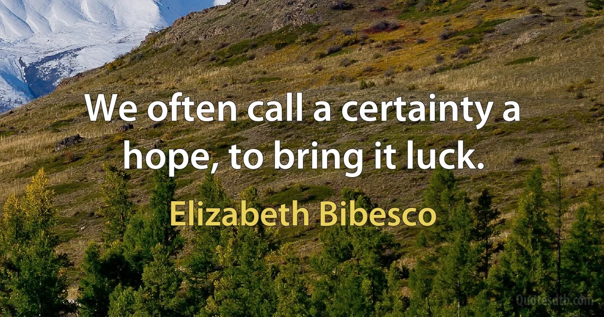 We often call a certainty a hope, to bring it luck. (Elizabeth Bibesco)