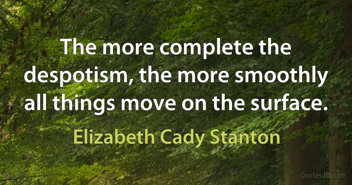 The more complete the despotism, the more smoothly all things move on the surface. (Elizabeth Cady Stanton)