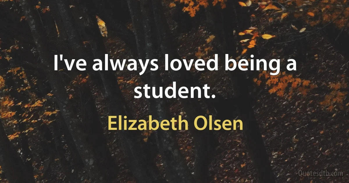 I've always loved being a student. (Elizabeth Olsen)