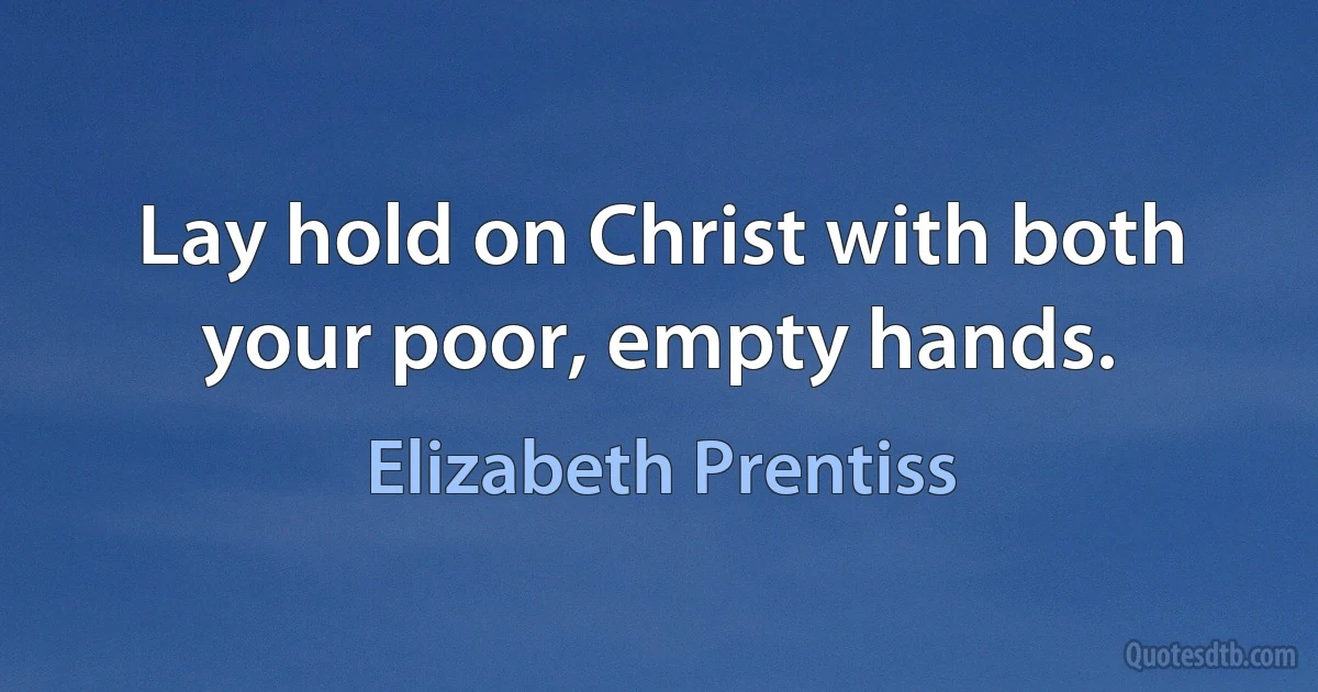 Lay hold on Christ with both your poor, empty hands. (Elizabeth Prentiss)