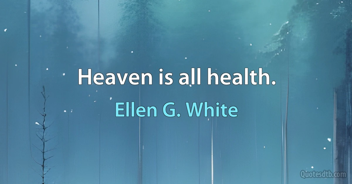 Heaven is all health. (Ellen G. White)