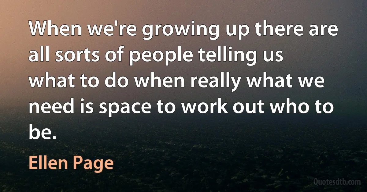 When we're growing up there are all sorts of people telling us what to do when really what we need is space to work out who to be. (Ellen Page)