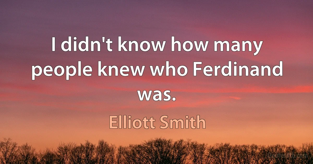 I didn't know how many people knew who Ferdinand was. (Elliott Smith)