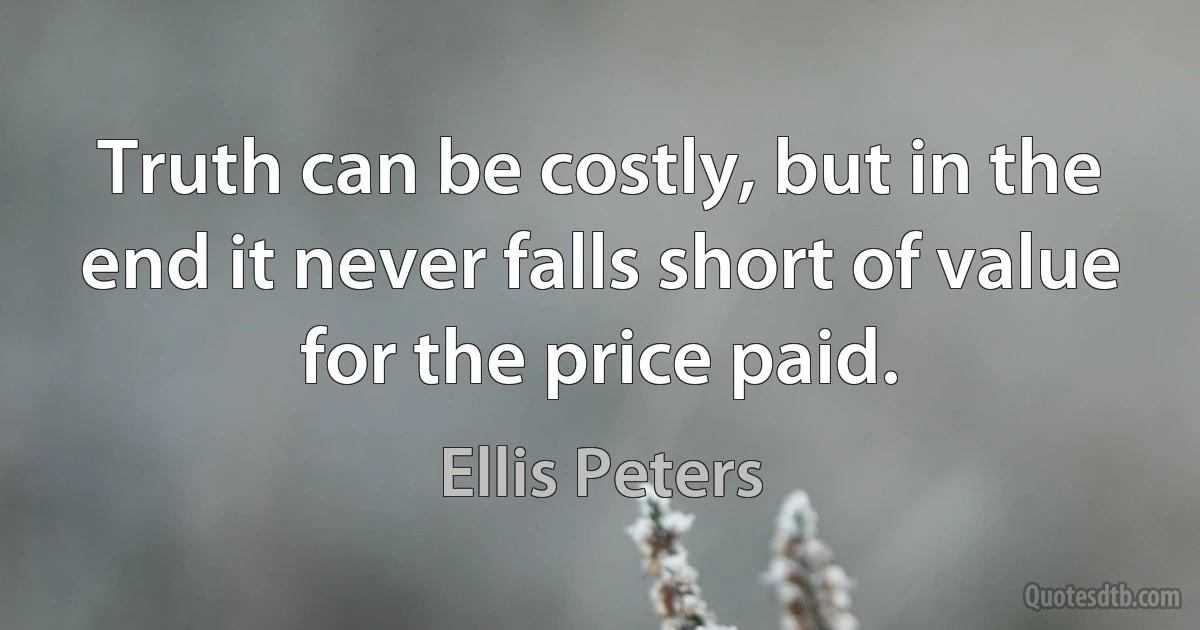 Truth can be costly, but in the end it never falls short of value for the price paid. (Ellis Peters)