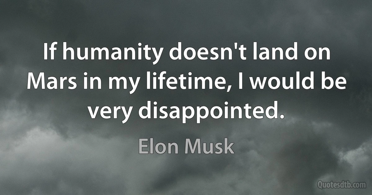 If humanity doesn't land on Mars in my lifetime, I would be very disappointed. (Elon Musk)