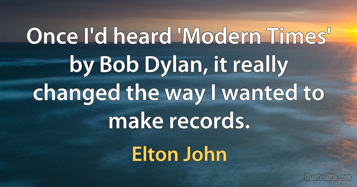 Once I'd heard 'Modern Times' by Bob Dylan, it really changed the way I wanted to make records. (Elton John)