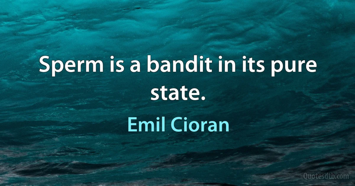 Sperm is a bandit in its pure state. (Emil Cioran)