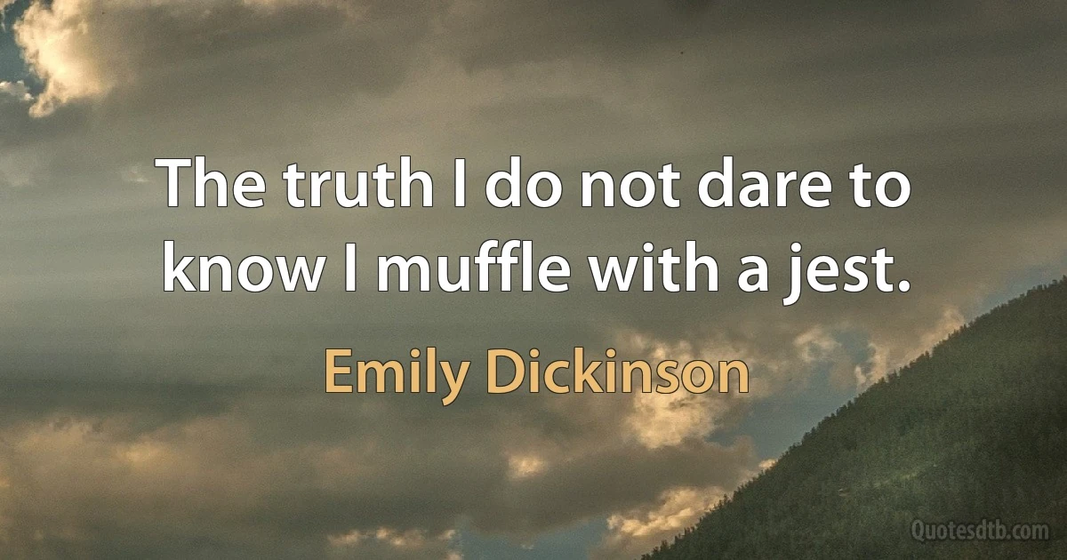 The truth I do not dare to know I muffle with a jest. (Emily Dickinson)