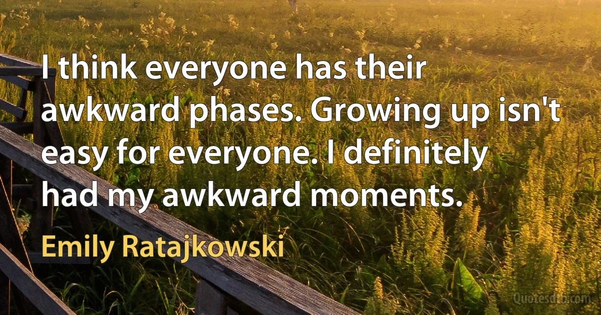 I think everyone has their awkward phases. Growing up isn't easy for everyone. I definitely had my awkward moments. (Emily Ratajkowski)