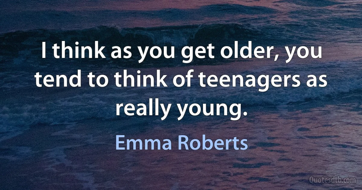 I think as you get older, you tend to think of teenagers as really young. (Emma Roberts)