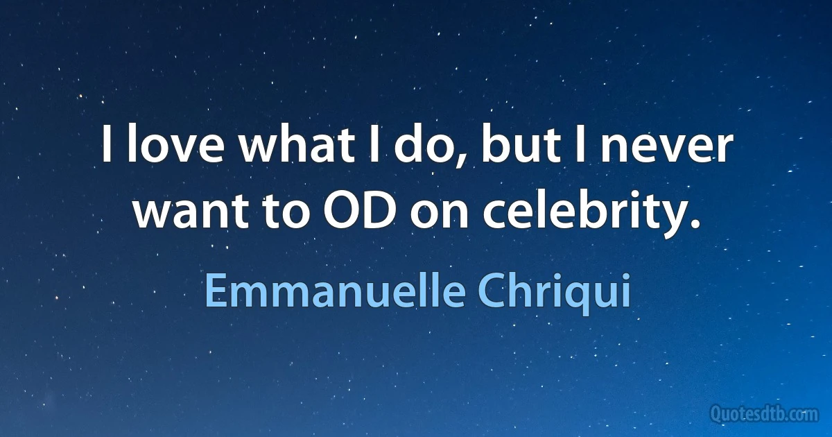 I love what I do, but I never want to OD on celebrity. (Emmanuelle Chriqui)