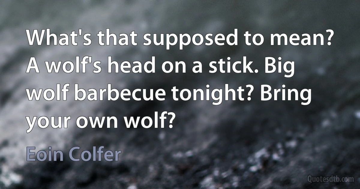 What's that supposed to mean? A wolf's head on a stick. Big wolf barbecue tonight? Bring your own wolf? (Eoin Colfer)