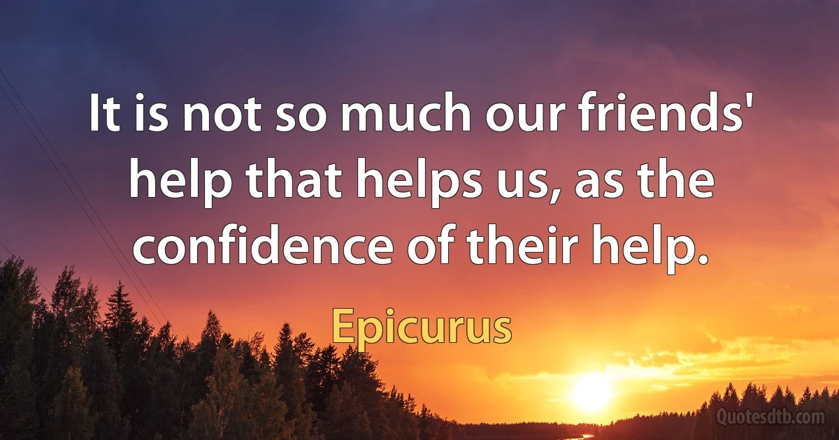 It is not so much our friends' help that helps us, as the confidence of their help. (Epicurus)