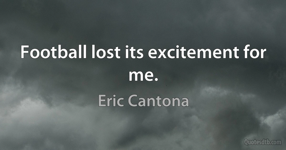 Football lost its excitement for me. (Eric Cantona)