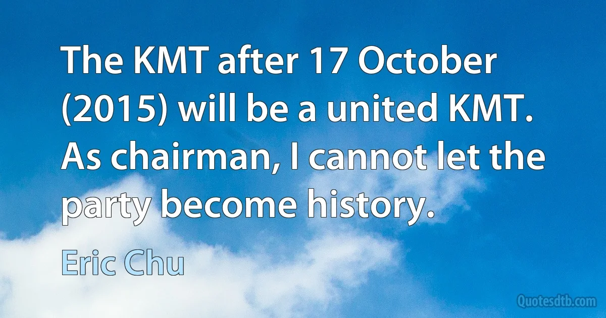 The KMT after 17 October (2015) will be a united KMT. As chairman, I cannot let the party become history. (Eric Chu)