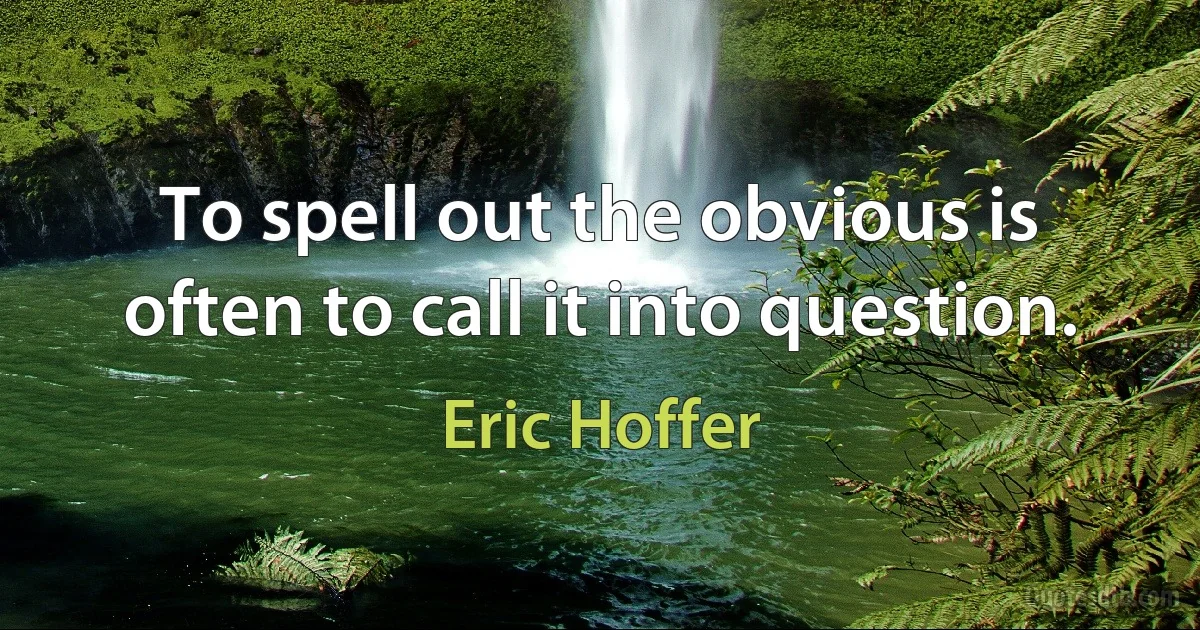 To spell out the obvious is often to call it into question. (Eric Hoffer)