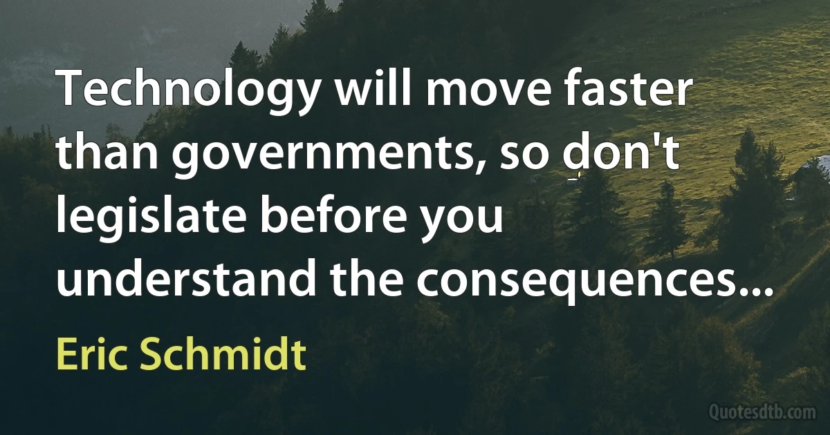 Technology will move faster than governments, so don't legislate before you understand the consequences... (Eric Schmidt)