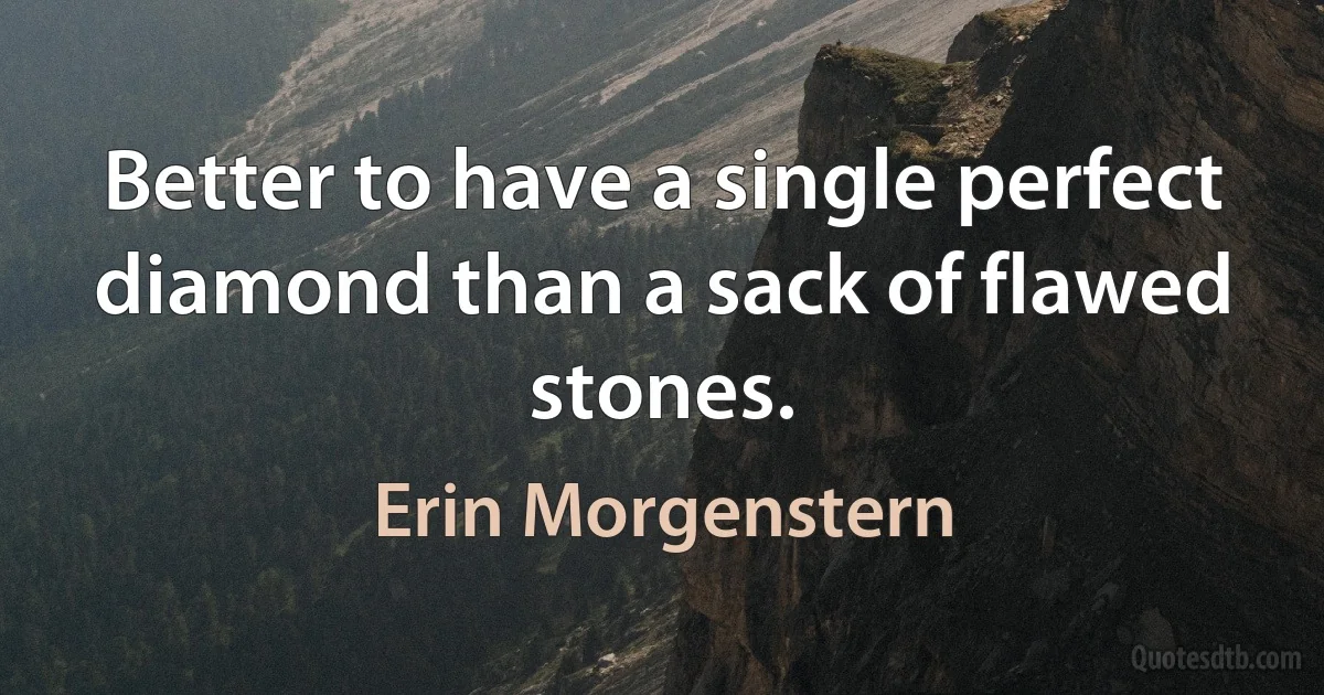 Better to have a single perfect diamond than a sack of flawed stones. (Erin Morgenstern)