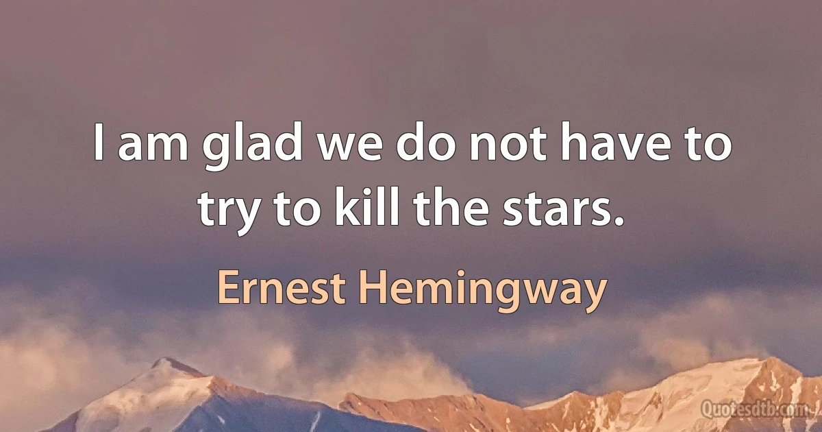 I am glad we do not have to try to kill the stars. (Ernest Hemingway)