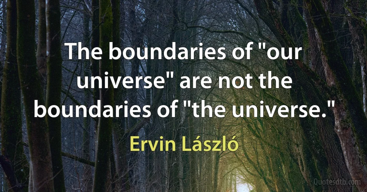 The boundaries of "our universe" are not the boundaries of "the universe." (Ervin László)