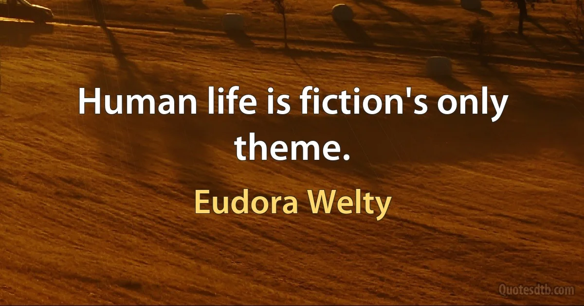 Human life is fiction's only theme. (Eudora Welty)