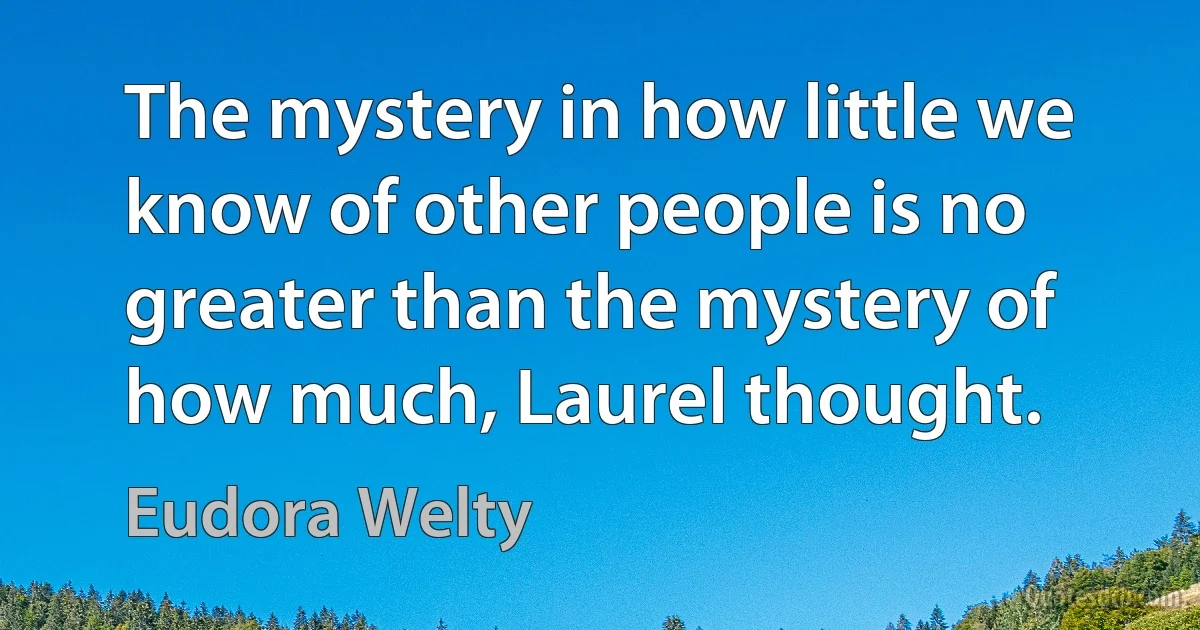 The mystery in how little we know of other people is no greater than the mystery of how much, Laurel thought. (Eudora Welty)