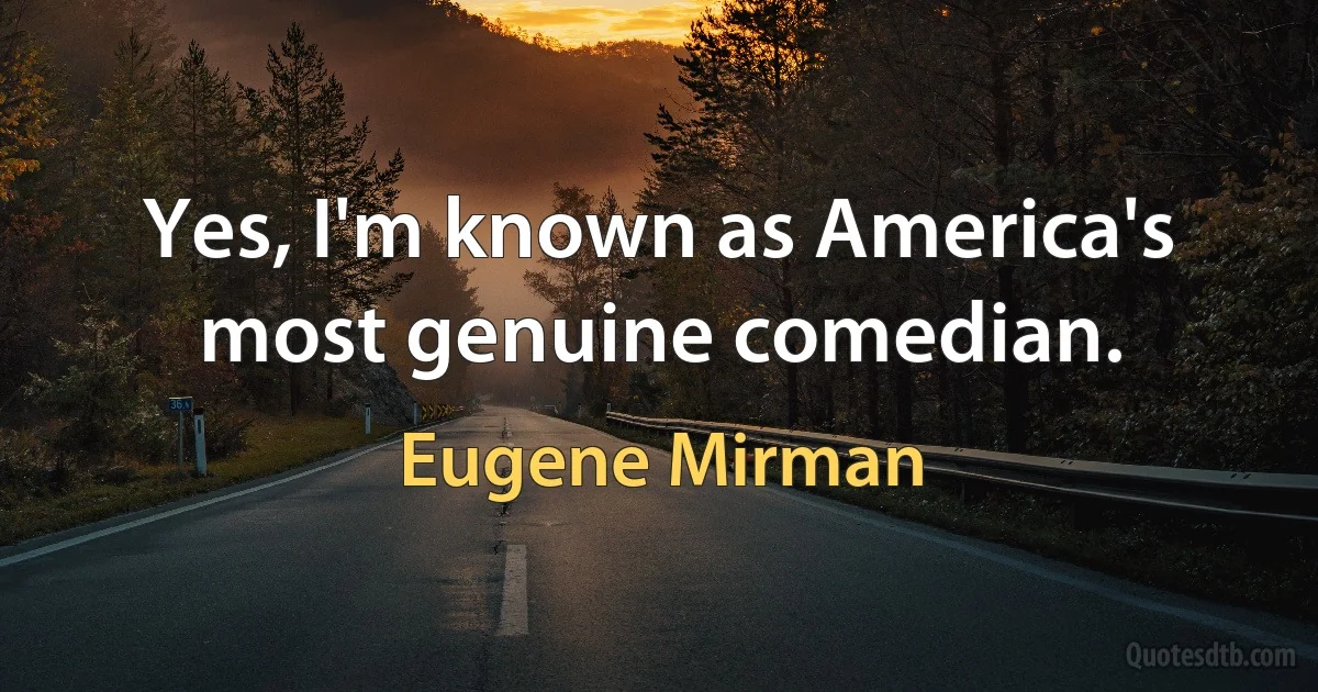 Yes, I'm known as America's most genuine comedian. (Eugene Mirman)