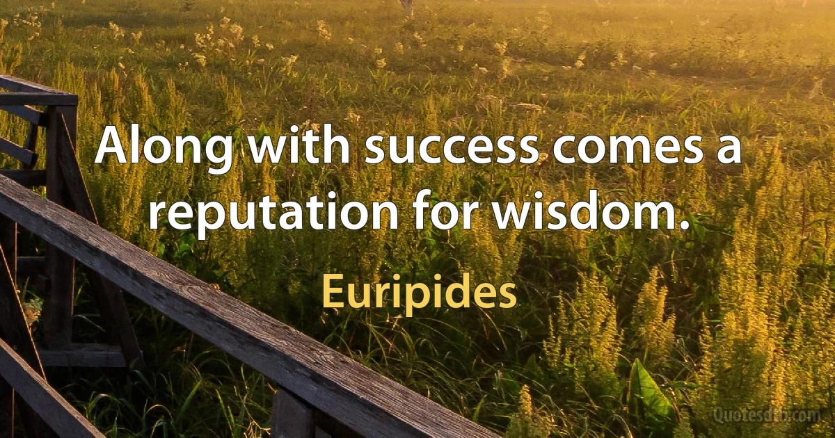 Along with success comes a reputation for wisdom. (Euripides)