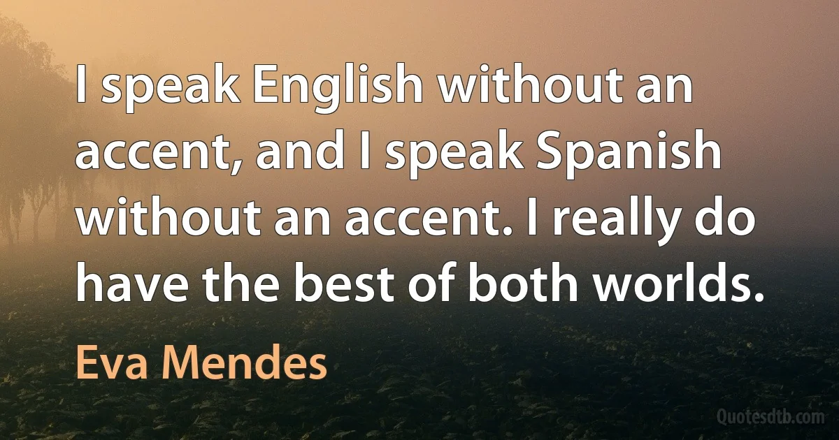 I speak English without an accent, and I speak Spanish without an accent. I really do have the best of both worlds. (Eva Mendes)