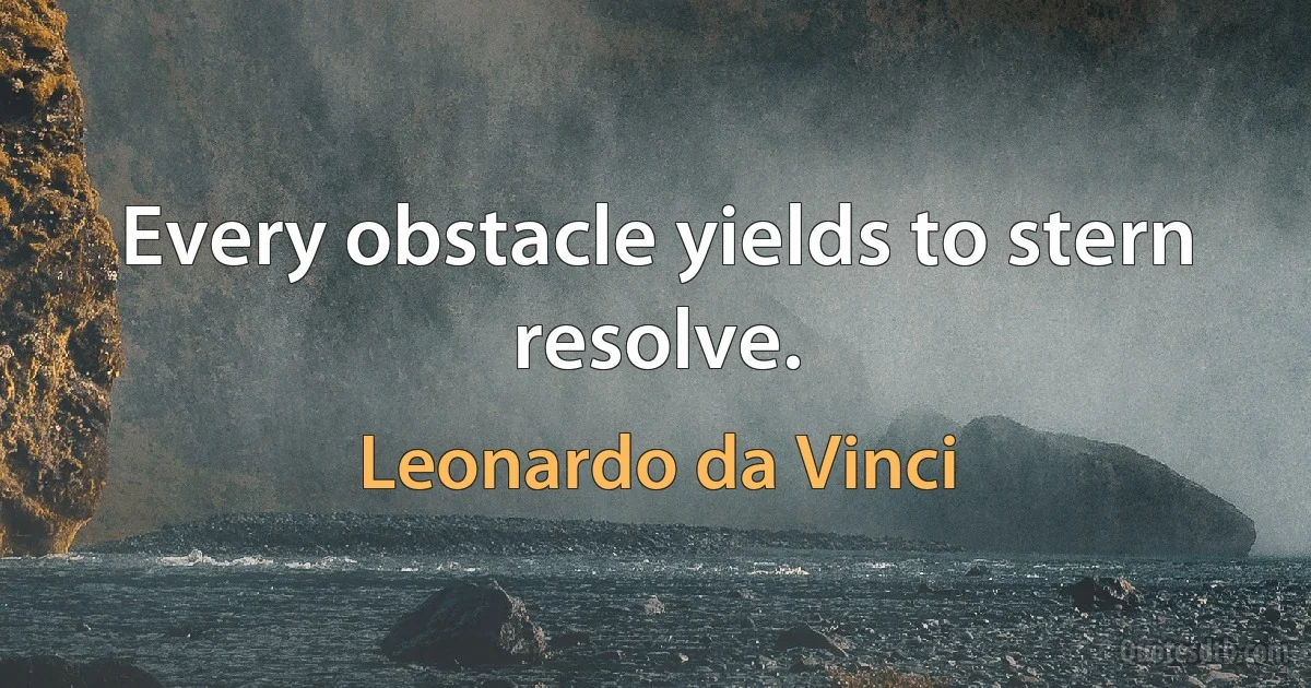 Every obstacle yields to stern resolve. (Leonardo da Vinci)