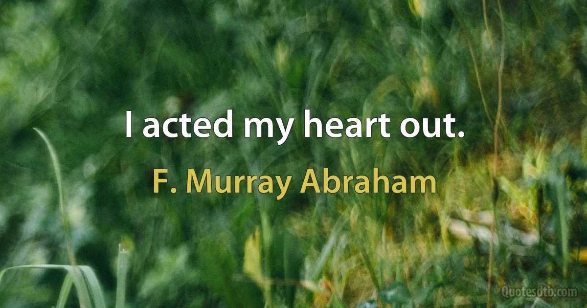 I acted my heart out. (F. Murray Abraham)