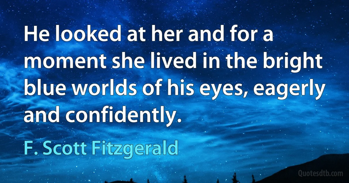 He looked at her and for a moment she lived in the bright blue worlds of his eyes, eagerly and confidently. (F. Scott Fitzgerald)