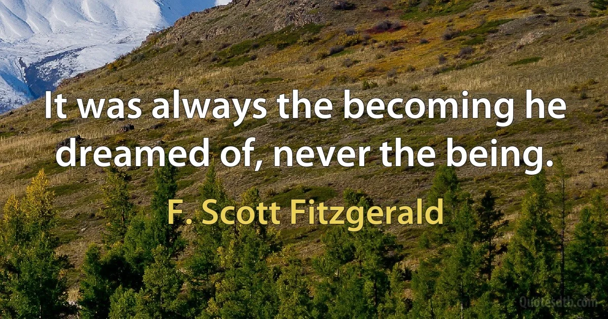 It was always the becoming he dreamed of, never the being. (F. Scott Fitzgerald)