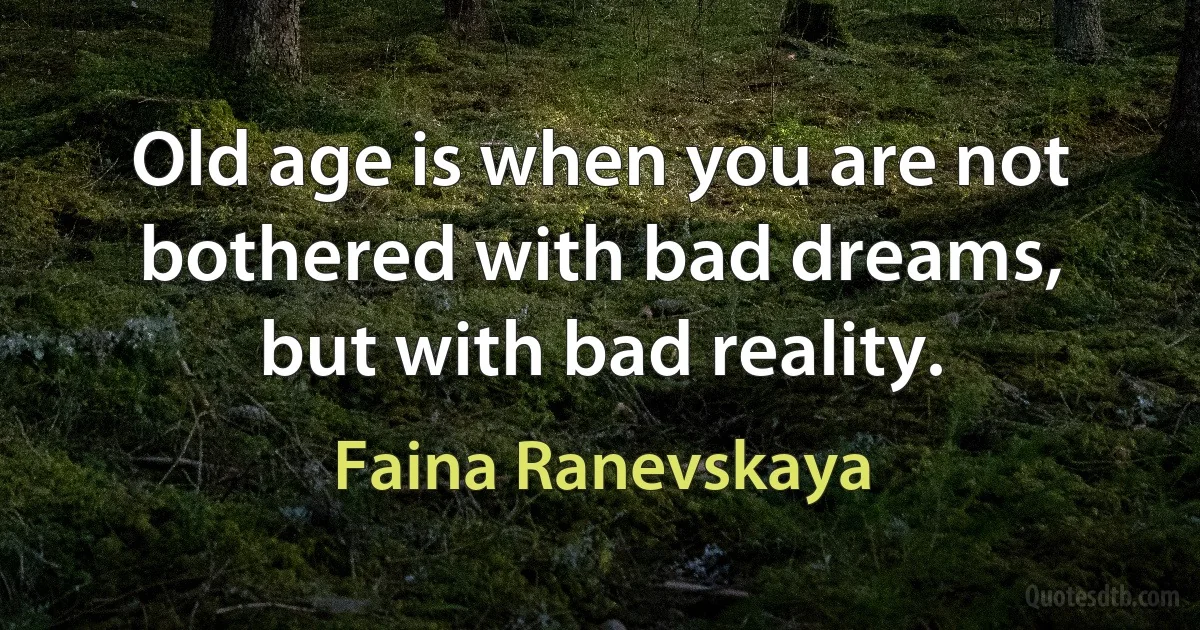 Old age is when you are not bothered with bad dreams, but with bad reality. (Faina Ranevskaya)