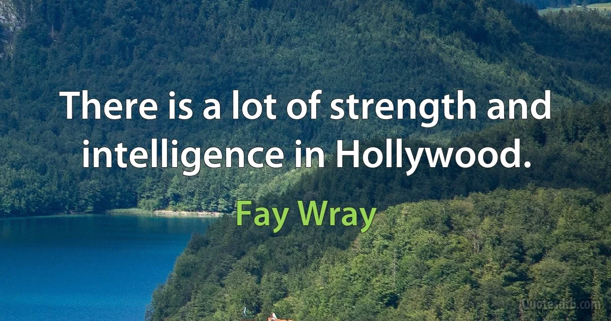 There is a lot of strength and intelligence in Hollywood. (Fay Wray)